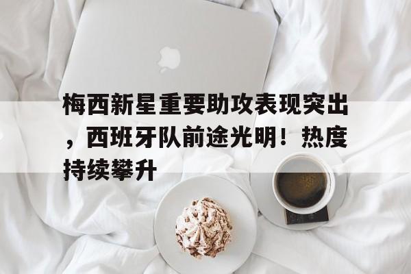 九游游戏中心-关于梅西新星重要助攻表现突出，西班牙队前途光明！热度持续攀升的信息