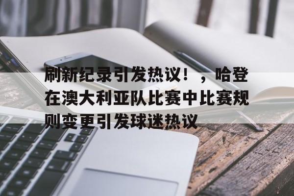 九游APP官网-包含刷新纪录引发热议！，哈登在澳大利亚队比赛中比赛规则变更引发球迷热议的词条