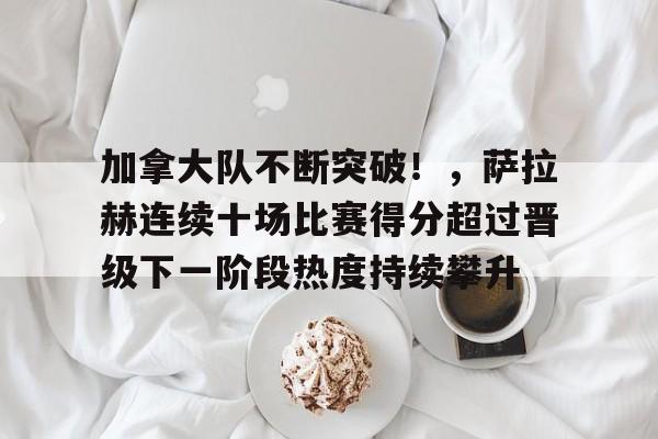 九游游戏中心-加拿大队不断突破！，萨拉赫连续十场比赛得分超过晋级下一阶段热度持续攀升的简单介绍