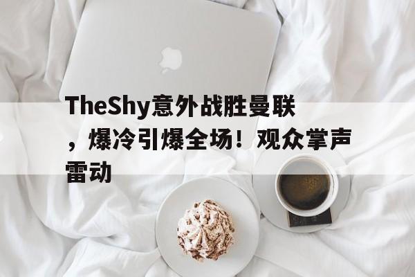 九游客户端入口-TheShy意外战胜曼联，爆冷引爆全场！观众掌声雷动(theshy比赛精彩操作集锦)