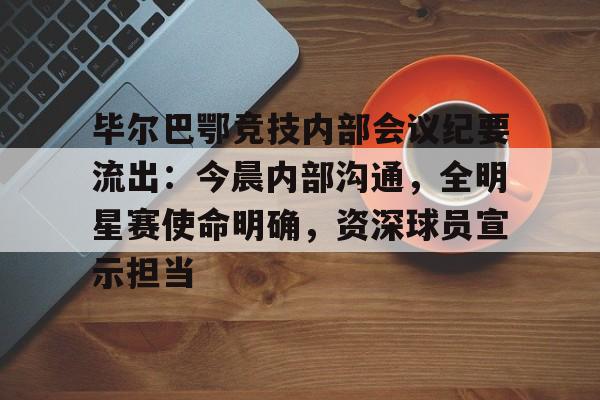 九游安卓下载-关于毕尔巴鄂竞技内部会议纪要流出：今晨内部沟通，全明星赛使命明确，资深球员宣示担当的信息