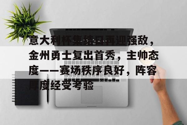 九游APP官网-意大利杯集结日再迎强敌，金州勇士复出首秀，主帅态度——赛场秩序良好，阵容厚度经受考验的简单介绍